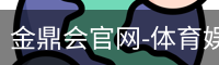金鼎会官网-体育娱乐互动平台